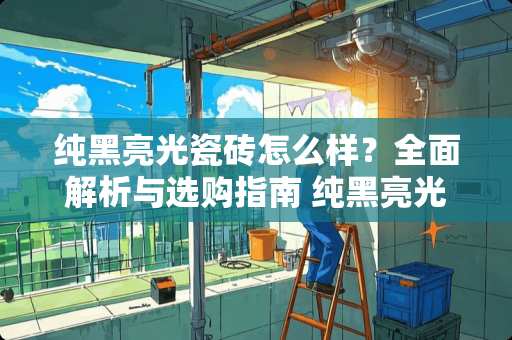 纯黑亮光瓷砖怎么样？全面解析与选购指南 纯黑亮光瓷砖怎么样