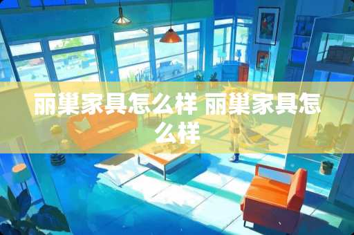 丽巢家具怎么样 丽巢家具怎么样