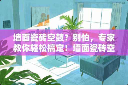 墙面瓷砖空鼓？别怕，专家教你轻松搞定！墙面瓷砖空鼓怎么搞掉