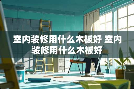 室内装修用什么木板好 室内装修用什么木板好