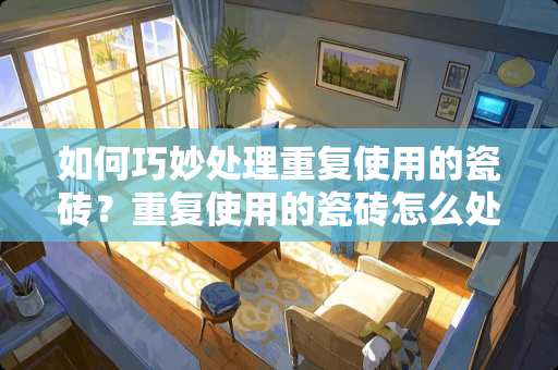 如何巧妙处理重复使用的瓷砖？重复使用的瓷砖怎么处理