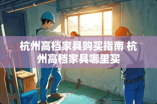 杭州高档家具购买指南 杭州高档家具哪里买