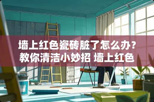 墙上红色瓷砖脏了怎么办？教你清洁小妙招 墙上红色瓷砖脏了怎么
