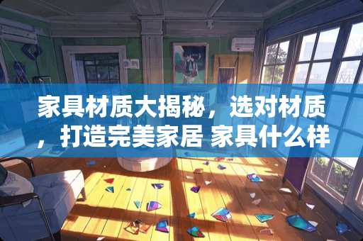 家具材质大揭秘，选对材质，打造完美家居 家具什么样的材质好