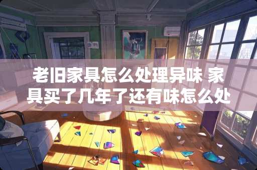 老旧家具怎么处理异味 家具买了几年了还有味怎么处理