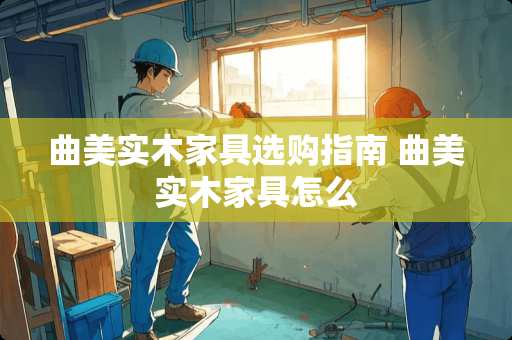 曲美实木家具选购指南 曲美实木家具怎么