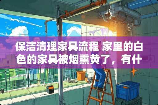保洁清理家具流程 家里的白色的家具被烟熏黄了，有什么办法可以减轻吗