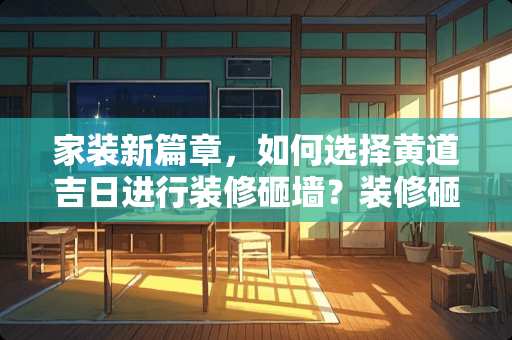 家装新篇章，如何选择黄道吉日进行装修砸墙？装修砸墙怎么选黄道吉日