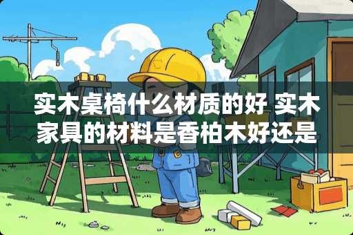 实木桌椅什么材质的好 实木家具的材料是香柏木好还是铁杉木好