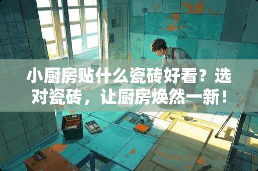 小厨房贴什么瓷砖好看？选对瓷砖，让厨房焕然一新！小厨房贴什么瓷砖好看