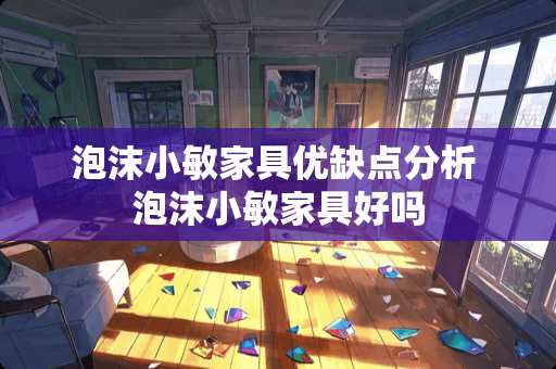 泡沫小敏家具优缺点分析 泡沫小敏家具好吗