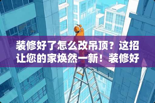 装修好了怎么改吊顶？这招让您的家焕然一新！装修好了怎么改吊顶