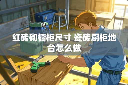 红砖砌橱柜尺寸 瓷砖厨柜地台怎么做