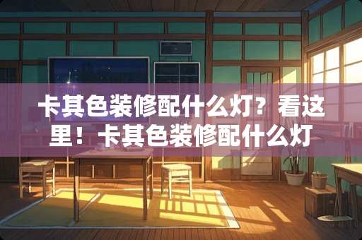 卡其色装修配什么灯？看这里！卡其色装修配什么灯