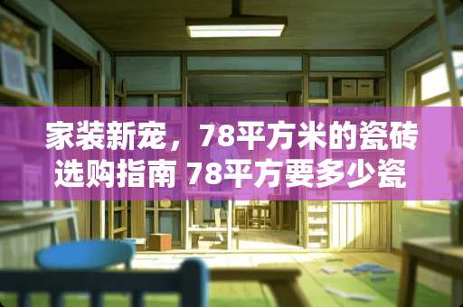 家装新宠，78平方米的瓷砖选购指南 78平方要多少瓷砖