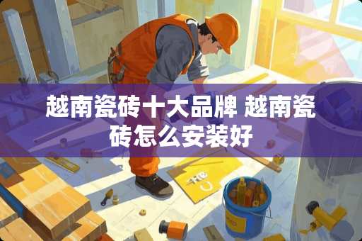 越南瓷砖十大品牌 越南瓷砖怎么安装好