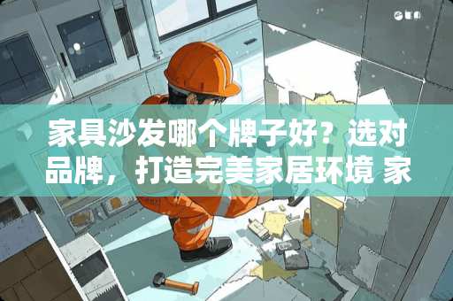 家具沙发哪个牌子好？选对品牌，打造完美家居环境 家具沙发哪个牌子好