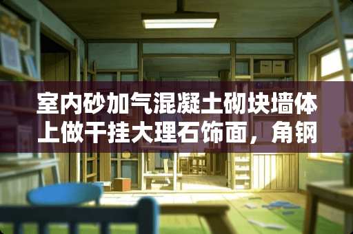 室内砂加气混凝土砌块墙体上做干挂大理石饰面，角钢骨架通常怎样固定为好 钢结构琉璃瓦骨架方法与步骤