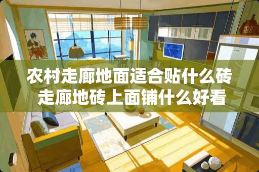 农村走廊地面适合贴什么砖 走廊地砖上面铺什么好看