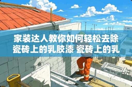 家装达人教你如何轻松去除瓷砖上的乳胶漆 瓷砖上的乳胶漆怎么去除