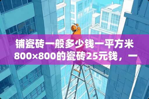 铺瓷砖一般多少钱一平方米 800×800的瓷砖25元钱，一平方是多少钱