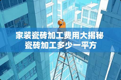 家装瓷砖加工费用大揭秘 瓷砖加工多少一平方