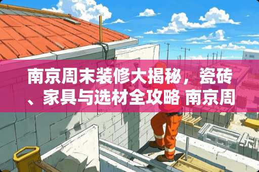 南京周末装修大揭秘，瓷砖、家具与选材全攻略 南京周末装修吗