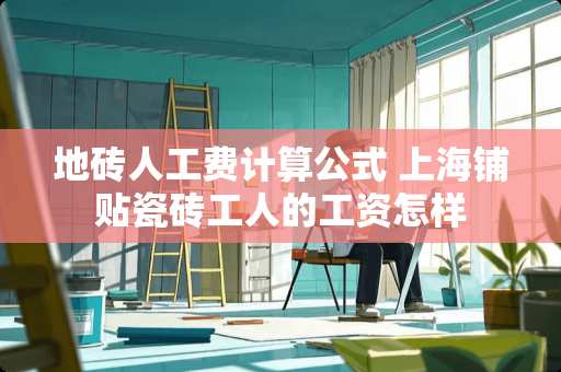 地砖人工费计算公式 上海铺贴瓷砖工人的工资怎样