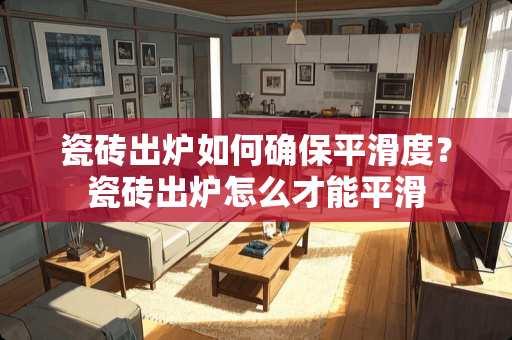 瓷砖出炉如何确保平滑度？瓷砖出炉怎么才能平滑