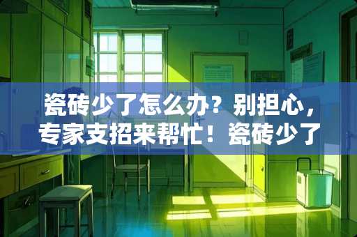 瓷砖少了怎么办？别担心，专家支招来帮忙！瓷砖少了怎么办