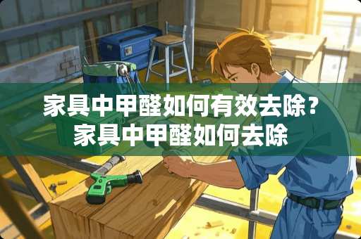 家具中甲醛如何有效去除？家具中甲醛如何去除