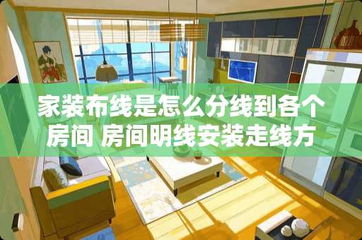 家装布线是怎么分线到各个房间 房间明线安装走线方法