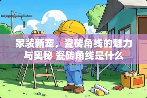 家装新宠，瓷砖角线的魅力与奥秘 瓷砖角线是什么