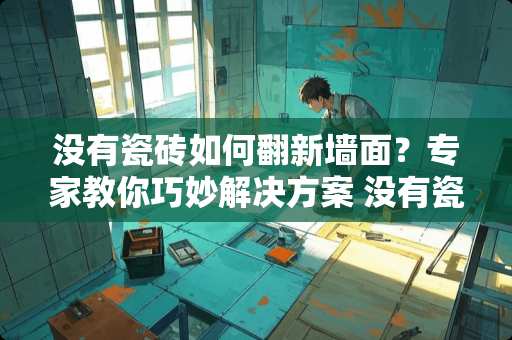 没有瓷砖如何翻新墙面？专家教你巧妙解决方案 没有瓷砖怎么翻新墙面