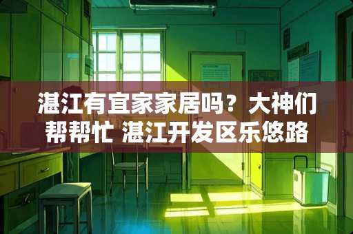 湛江有宜家家居吗？大神们帮帮忙 湛江开发区乐悠路盛邦家居建材广场首层地址在哪里