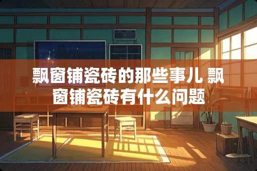 飘窗铺瓷砖的那些事儿 飘窗铺瓷砖有什么问题