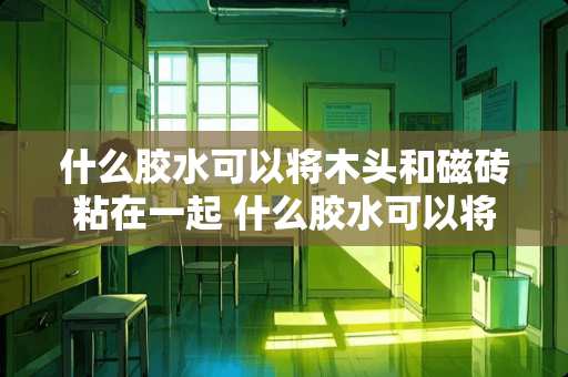 什么胶水可以将木头和磁砖粘在一起 什么胶水可以将木头和磁砖粘在一起 什么胶水可以将木头和磁砖粘在一起 什么胶水可以将木头和磁砖粘在一起