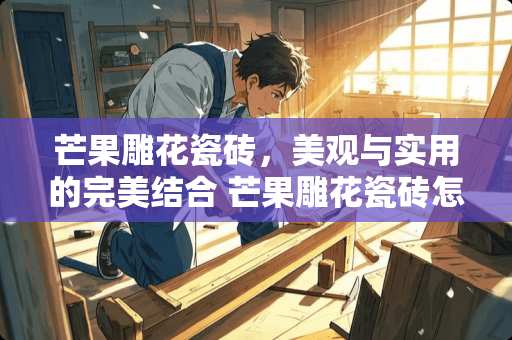 芒果雕花瓷砖，美观与实用的完美结合 芒果雕花瓷砖怎么样