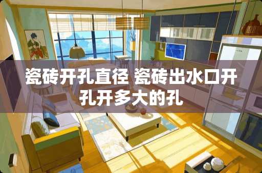 瓷砖开孔直径 瓷砖出水口开孔开多大的孔