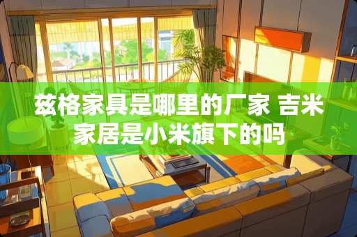 兹格家具是哪里的厂家 吉米家居是小米旗下的吗