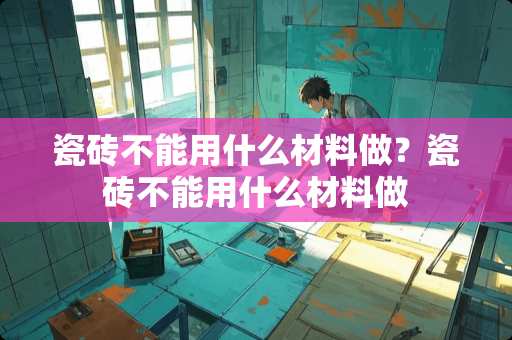 瓷砖不能用什么材料做？瓷砖不能用什么材料做