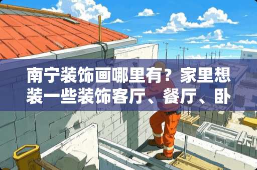 南宁装饰画哪里有？家里想装一些装饰客厅、餐厅、卧室等 南宁卧室装修推荐公司