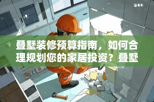 叠墅装修预算指南，如何合理规划您的家居投资？叠墅装修需要多少钱