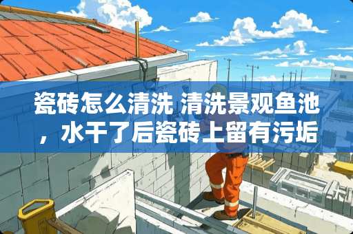 瓷砖怎么清洗 清洗景观鱼池，水干了后瓷砖上留有污垢，可有有效的清理办法