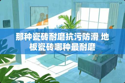 那种瓷砖耐磨抗污防滑 地板瓷砖哪种最耐磨