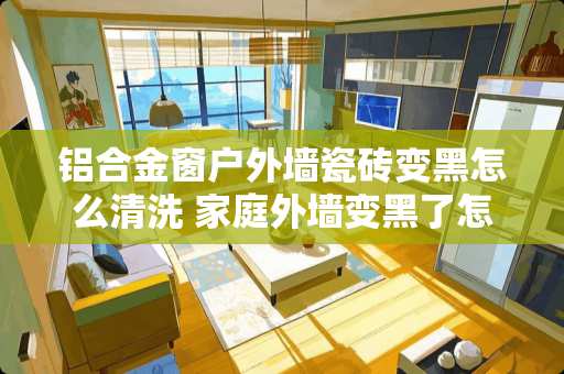 铝合金窗户外墙瓷砖变黑怎么清洗 家庭外墙变黑了怎么办