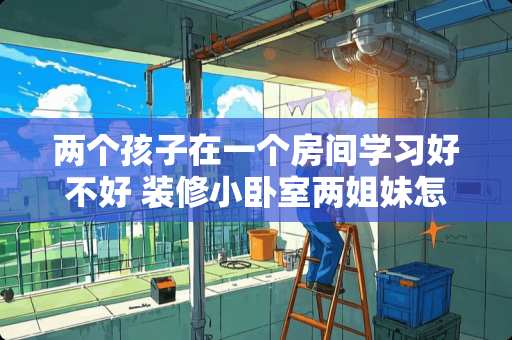 两个孩子在一个房间学习好不好 装修小卧室两姐妹怎么装修