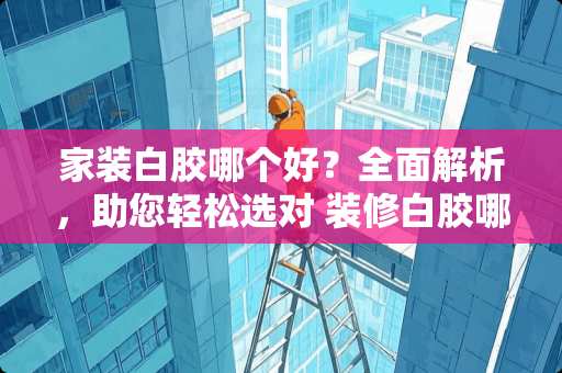 家装白胶哪个好？全面解析，助您轻松选对 装修白胶哪个好