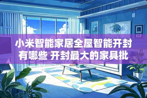 小米智能家居全屋智能开封有哪些 开封最大的家具批发市场