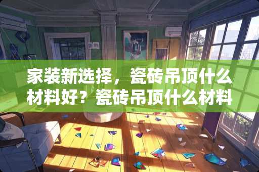 家装新选择，瓷砖吊顶什么材料好？瓷砖吊顶什么材料好